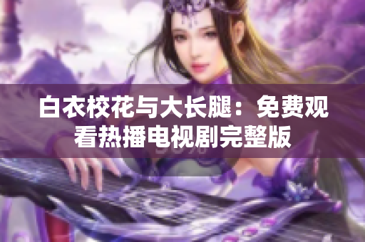 白衣校花与大长腿：免费观看热播电视剧完整版