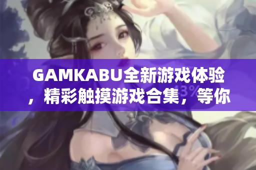 GAMKABU全新游戏体验，精彩触摸游戏合集，等你来挑战!