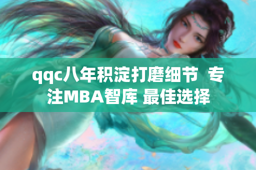 qqc八年积淀打磨细节  专注MBA智库 最佳选择