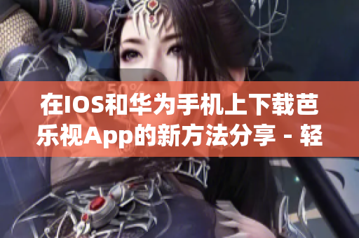 在IOS和华为手机上下载芭乐视App的新方法分享 - 轻松便捷的应用下载指南