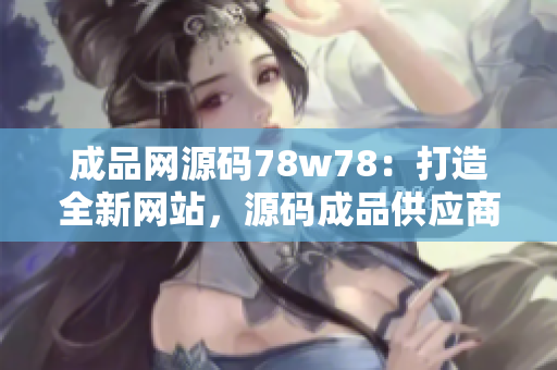 成品网源码78w78：打造全新网站，源码成品供应商，数万款源码任你选择