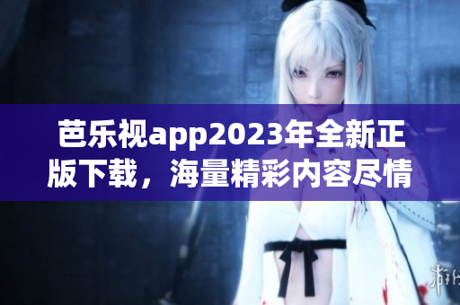 芭乐视app2023年全新正版下载，海量精彩内容尽情畅享