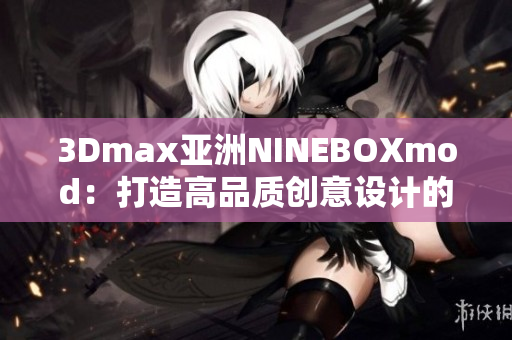 3Dmax亚洲NINEBOXmod：打造高品质创意设计的绝佳选择