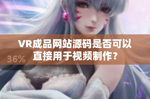 VR成品网站源码是否可以直接用于视频制作？