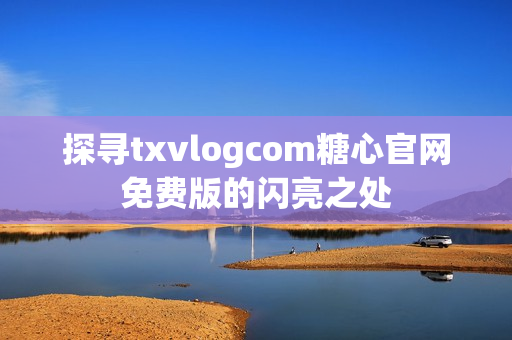 探寻txvlogcom糖心官网免费版的闪亮之处