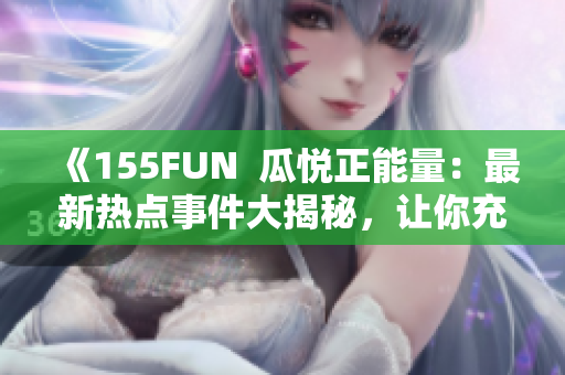 《155FUN  瓜悦正能量：最新热点事件大揭秘，让你充满阳光正能量！》