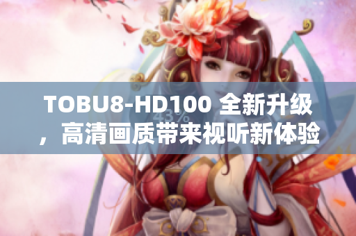 TOBU8-HD100 全新升级，高清画质带来视听新体验