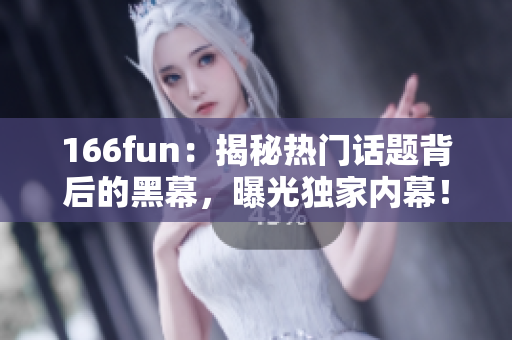 166fun：揭秘热门话题背后的黑幕，曝光独家内幕！