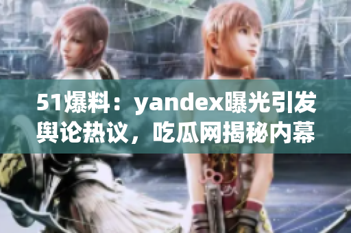 51爆料：yandex曝光引发舆论热议，吃瓜网揭秘内幕