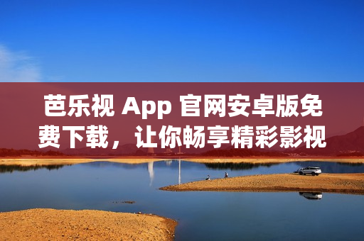 芭乐视 App 官网安卓版免费下载，让你畅享精彩影视内容