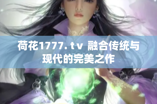 荷花1777. tⅴ 融合传统与现代的完美之作