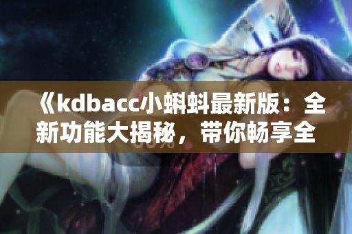 《kdbacc小蝌蚪最新版：全新功能大揭秘，带你畅享全新体验！》