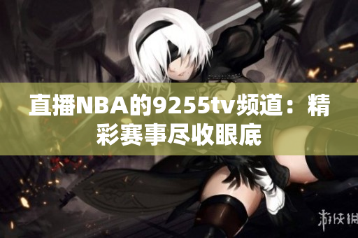 直播NBA的9255tv频道：精彩赛事尽收眼底