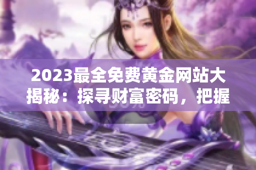 2023最全免费黄金网站大揭秘：探寻财富密码，把握黄金投资机遇