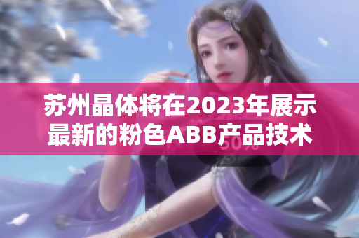 苏州晶体将在2023年展示最新的粉色ABB产品技术