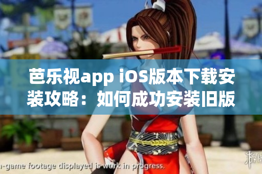 芭乐视app iOS版本下载安装攻略：如何成功安装旧版本，让你轻松畅享影视新体验