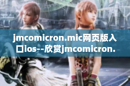 jmcomicron.mic网页版入口ios--欣赏jmcomicron.mic网页版在iOS设备上的精彩内容