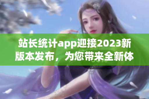 站长统计app迎接2023新版本发布，为您带来全新体验