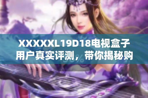 XXXXXL19D18电视盒子用户真实评测，带你揭秘购买前的利弊！