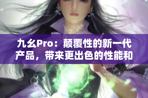 九幺Pro：颠覆性的新一代产品，带来更出色的性能和功能体验