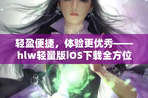 轻盈便捷，体验更优秀——hlw轻量版iOS下载全方位指南