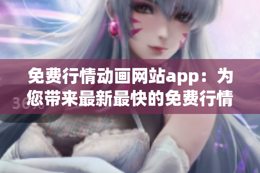 免费行情动画网站app：为您带来最新最快的免费行情动画