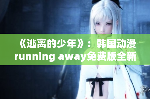 《逃离的少年》：韩国动漫running away免费版全新上线 