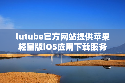 lutube官方网站提供苹果轻量版iOS应用下载服务