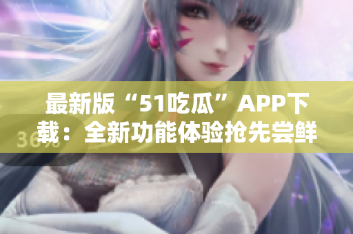 最新版“51吃瓜”APP下载：全新功能体验抢先尝鲜