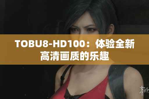 TOBU8-HD100：体验全新高清画质的乐趣