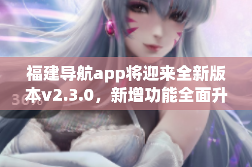 福建导航app将迎来全新版本v2.3.0，新增功能全面升级