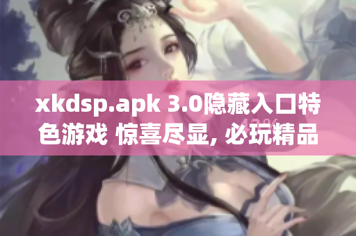 xkdsp.apk 3.0隐藏入口特色游戏 惊喜尽显, 必玩精品, 玩家最爱