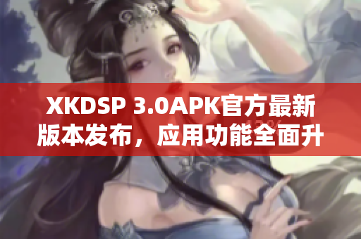 XKDSP 3.0APK官方最新版本发布，应用功能全面升级