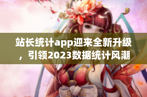 站长统计app迎来全新升级，引领2023数据统计风潮