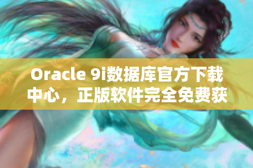 Oracle 9i数据库官方下载中心，正版软件完全免费获取