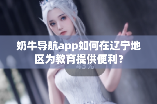 奶牛导航app如何在辽宁地区为教育提供便利？