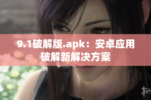 9.1破解版.apk：安卓应用破解新解决方案