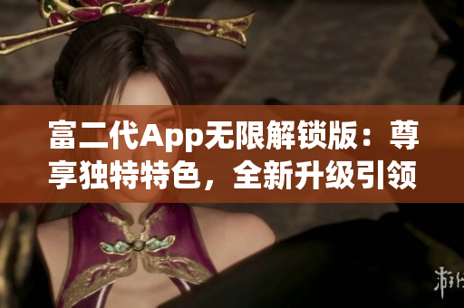 富二代App无限解锁版：尊享独特特色，全新升级引领潮流