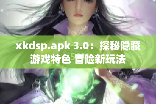 xkdsp.apk 3.0：探秘隐藏游戏特色 冒险新玩法