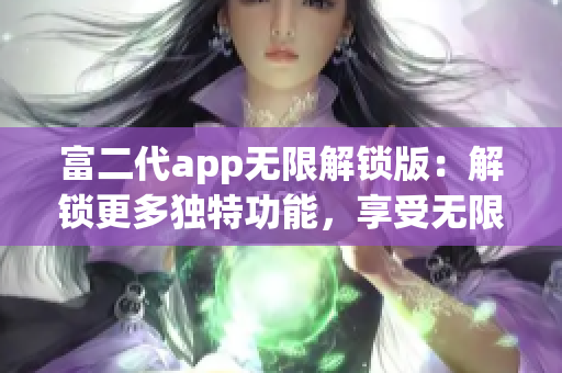 富二代app无限解锁版：解锁更多独特功能，享受无限特权