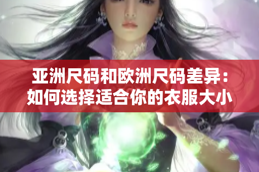 亚洲尺码和欧洲尺码差异：如何选择适合你的衣服大小