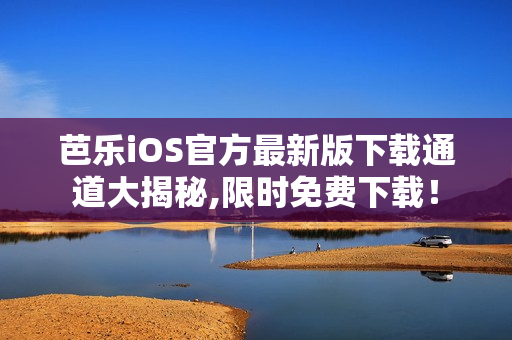 芭乐iOS官方最新版下载通道大揭秘,限时免费下载！