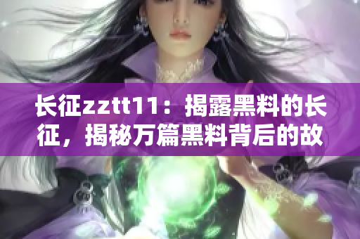 长征zztt11：揭露黑料的长征，揭秘万篇黑料背后的故事