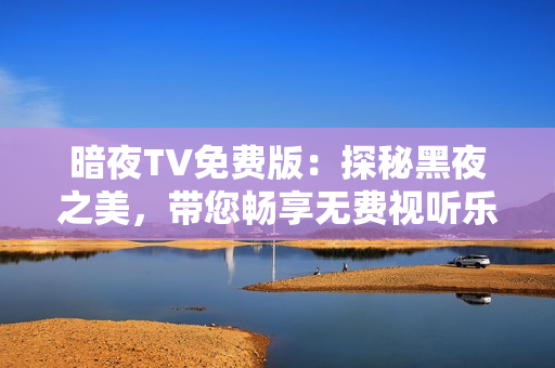 暗夜TV免费版：探秘黑夜之美，带您畅享无费视听乐趣