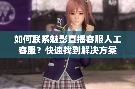 如何联系魅影直播客服人工客服？快速找到解决方案