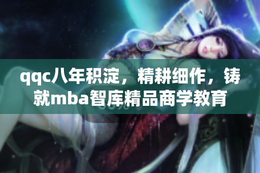 qqc八年积淀，精耕细作，铸就mba智库精品商学教育