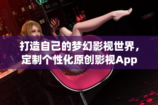 打造自己的梦幻影视世界，定制个性化原创影视App