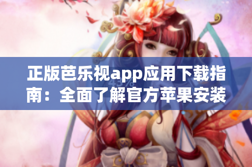 正版芭乐视app应用下载指南：全面了解官方苹果安装步骤