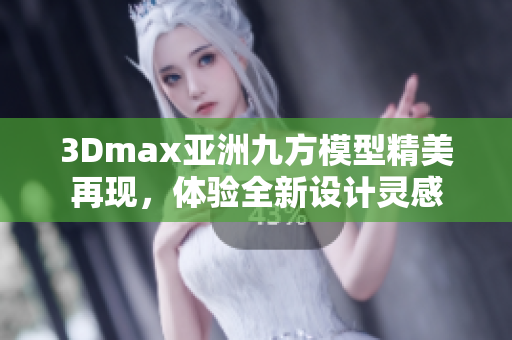 3Dmax亚洲九方模型精美再现，体验全新设计灵感