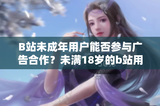 B站未成年用户能否参与广告合作？未满18岁的b站用户是否可以接受广告宣传合作？